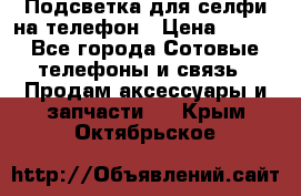 1 Подсветка для селфи на телефон › Цена ­ 990 - Все города Сотовые телефоны и связь » Продам аксессуары и запчасти   . Крым,Октябрьское